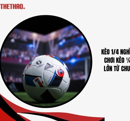 Kèo 1/4 Nghĩa Là Gì – Chơi Kèo 1/4 Thắng Lớn Từ Chuyên Gia