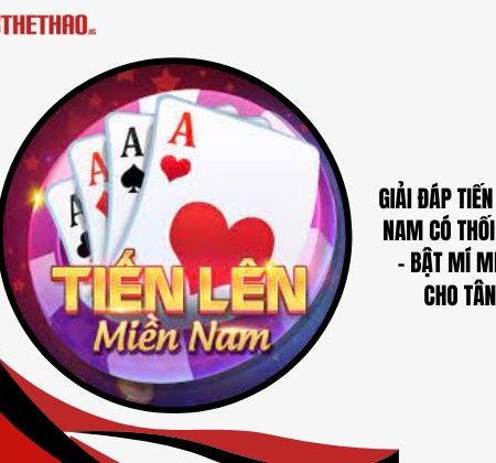 Tiến Lên Miền Nam Có Thối 2 Không? – Bật Mí Mẹo Chơi Cho Tân Thủ