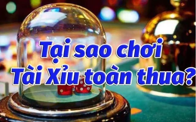 Nguyên do vì sao chơi tài xỉu luôn thua?